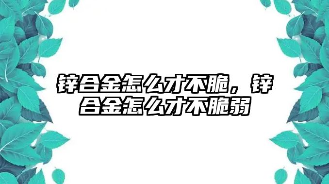 鋅合金怎么才不脆，鋅合金怎么才不脆弱