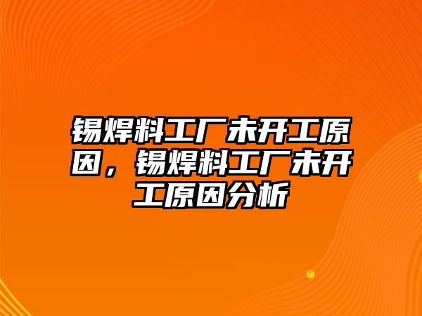 錫焊料工廠未開工原因，錫焊料工廠未開工原因分析