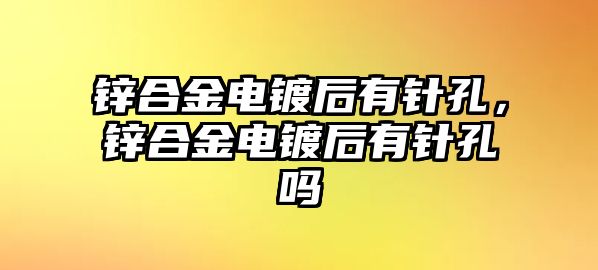 鋅合金電鍍后有針孔，鋅合金電鍍后有針孔嗎