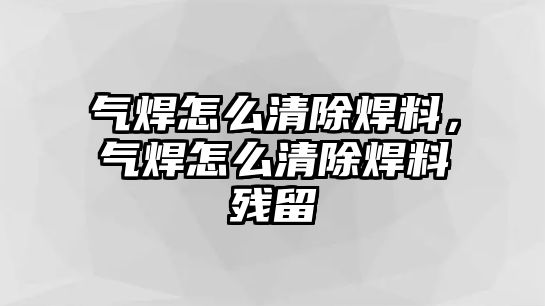 氣焊怎么清除焊料，氣焊怎么清除焊料殘留