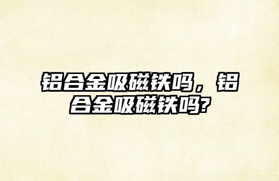 鋁合金吸磁鐵嗎，鋁合金吸磁鐵嗎?