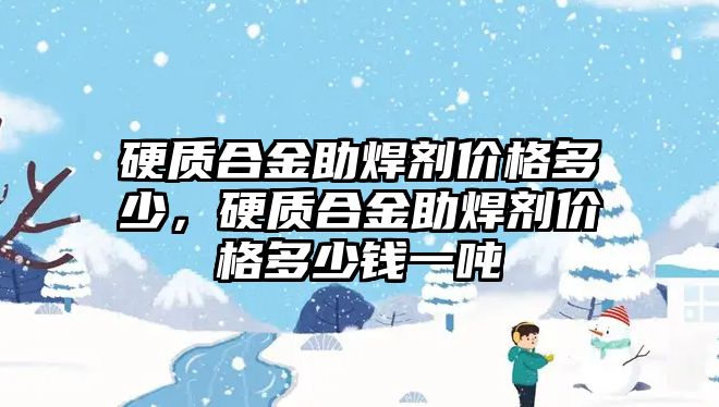 硬質(zhì)合金助焊劑價格多少，硬質(zhì)合金助焊劑價格多少錢一噸