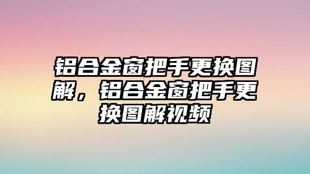 鋁合金窗把手更換圖解，鋁合金窗把手更換圖解視頻