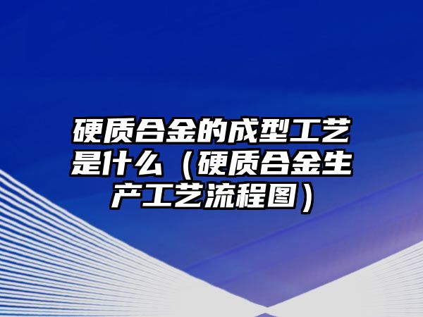 硬質(zhì)合金的成型工藝是什么（硬質(zhì)合金生產(chǎn)工藝流程圖）