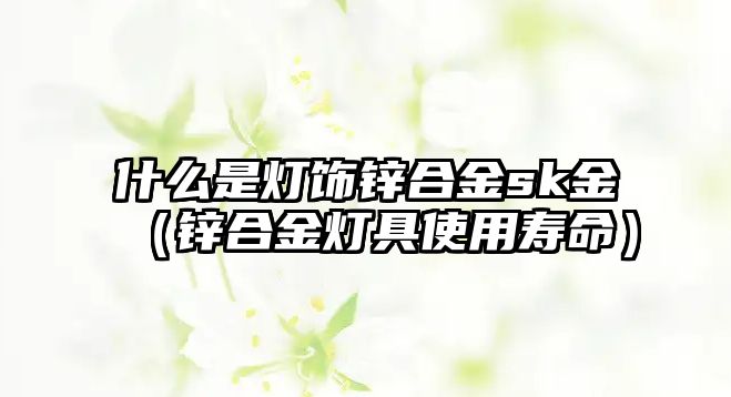 什么是燈飾鋅合金sk金（鋅合金燈具使用壽命）