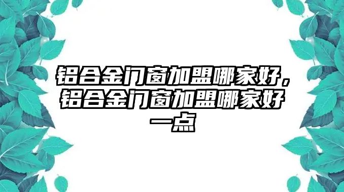 鋁合金門窗加盟哪家好，鋁合金門窗加盟哪家好一點(diǎn)