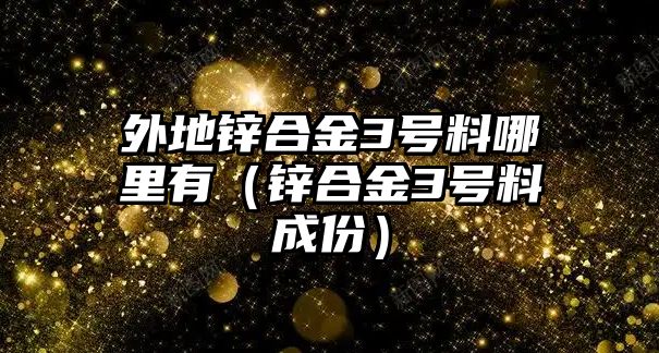 外地鋅合金3號料哪里有（鋅合金3號料成份）