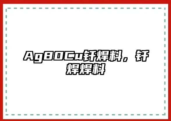 Ag80Cu釬焊料，釬焊焊料