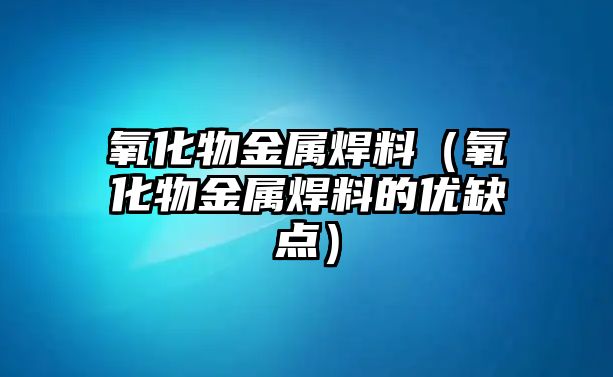 氧化物金屬焊料（氧化物金屬焊料的優(yōu)缺點）