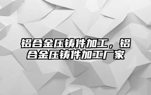 鋁合金壓鑄件加工，鋁合金壓鑄件加工廠家