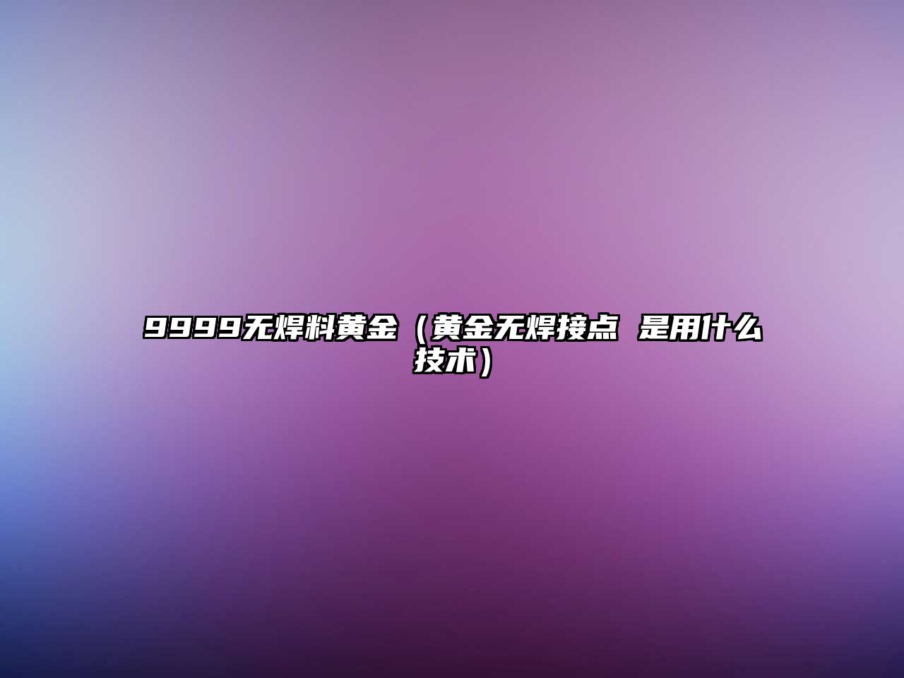 9999無焊料黃金（黃金無焊接點 是用什么技術）