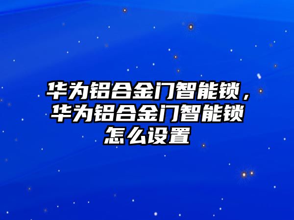 華為鋁合金門智能鎖，華為鋁合金門智能鎖怎么設(shè)置