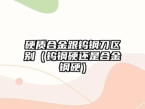 硬質(zhì)合金跟鎢鋼刀區(qū)別（鎢鋼硬還是合金鋼硬）