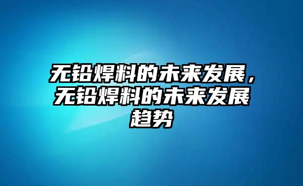 無鉛焊料的未來發(fā)展，無鉛焊料的未來發(fā)展趨勢