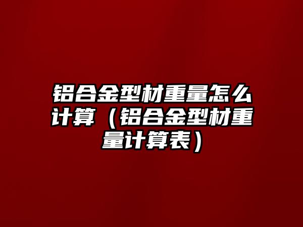 鋁合金型材重量怎么計算（鋁合金型材重量計算表）