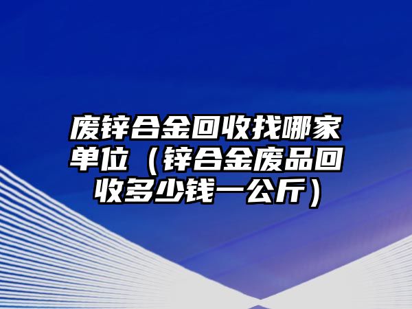 廢鋅合金回收找哪家單位（鋅合金廢品回收多少錢一公斤）