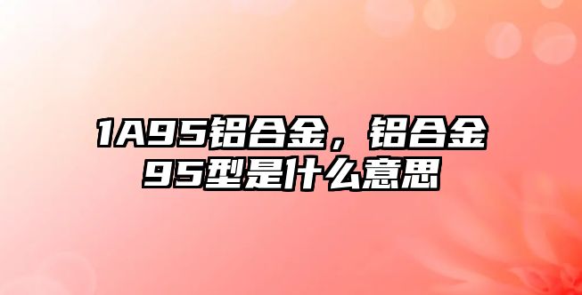 1A95鋁合金，鋁合金95型是什么意思