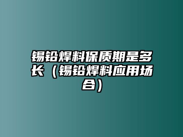 錫鉛焊料保質期是多長（錫鉛焊料應用場合）