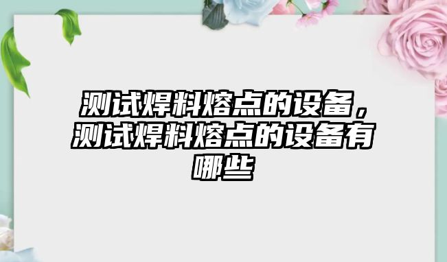 測(cè)試焊料熔點(diǎn)的設(shè)備，測(cè)試焊料熔點(diǎn)的設(shè)備有哪些