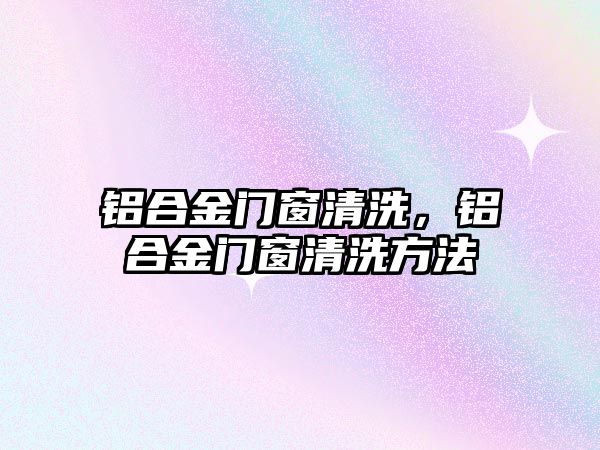 鋁合金門窗清洗，鋁合金門窗清洗方法