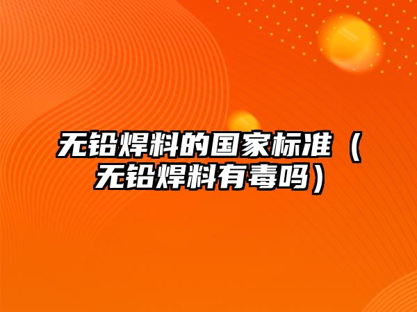 無(wú)鉛焊料的國(guó)家標(biāo)準(zhǔn)（無(wú)鉛焊料有毒嗎）