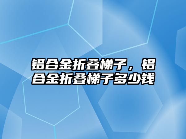 鋁合金折疊梯子，鋁合金折疊梯子多少錢