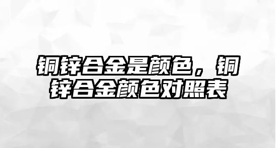 銅鋅合金是顏色，銅鋅合金顏色對照表