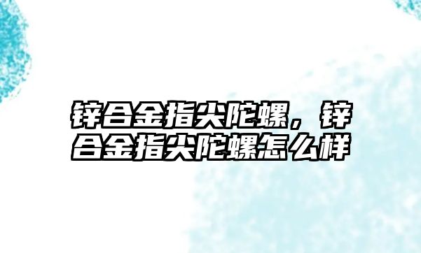 鋅合金指尖陀螺，鋅合金指尖陀螺怎么樣