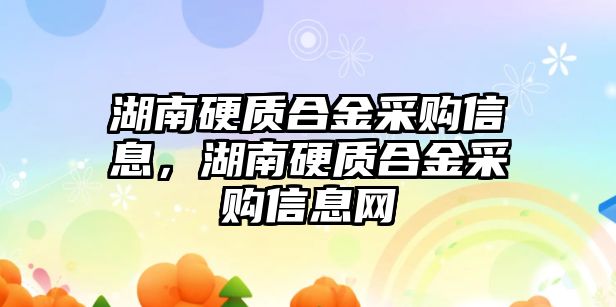 湖南硬質(zhì)合金采購信息，湖南硬質(zhì)合金采購信息網(wǎng)