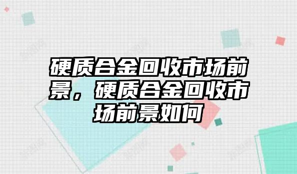 硬質(zhì)合金回收市場前景，硬質(zhì)合金回收市場前景如何