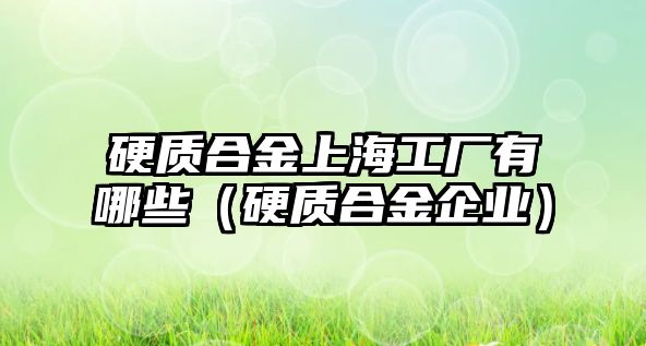 硬質(zhì)合金上海工廠有哪些（硬質(zhì)合金企業(yè)）