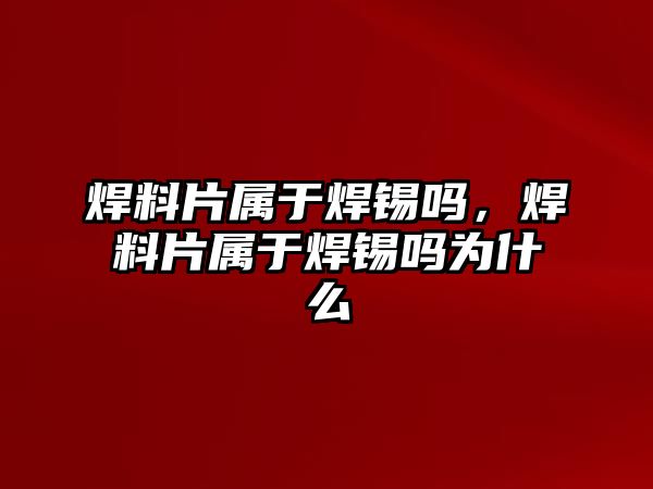 焊料片屬于焊錫嗎，焊料片屬于焊錫嗎為什么