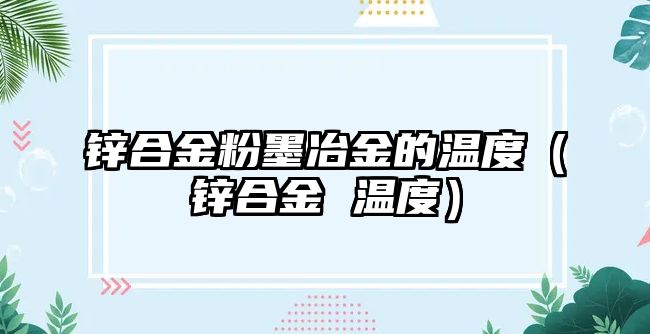 鋅合金粉墨冶金的溫度（鋅合金 溫度）