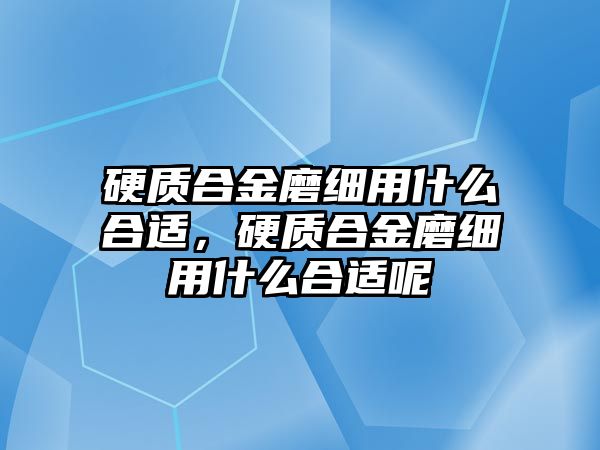 硬質(zhì)合金磨細(xì)用什么合適，硬質(zhì)合金磨細(xì)用什么合適呢