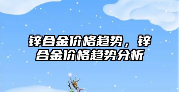 鋅合金價格趨勢，鋅合金價格趨勢分析