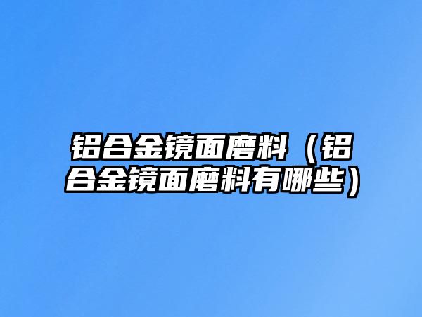 鋁合金鏡面磨料（鋁合金鏡面磨料有哪些）