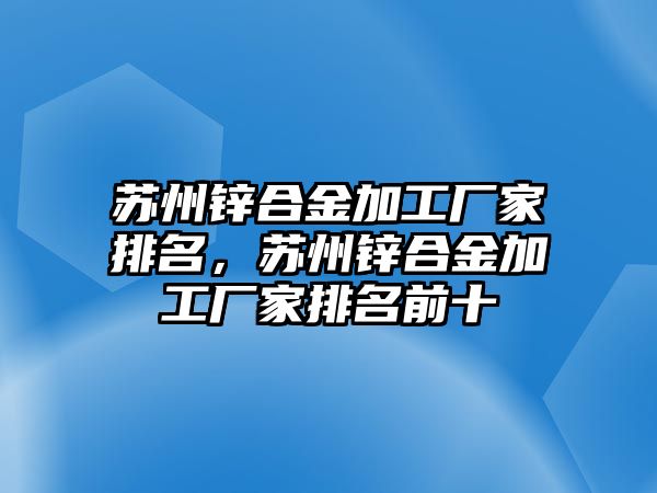 蘇州鋅合金加工廠家排名，蘇州鋅合金加工廠家排名前十