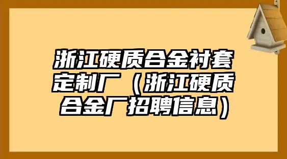 浙江硬質(zhì)合金襯套定制廠（浙江硬質(zhì)合金廠招聘信息）