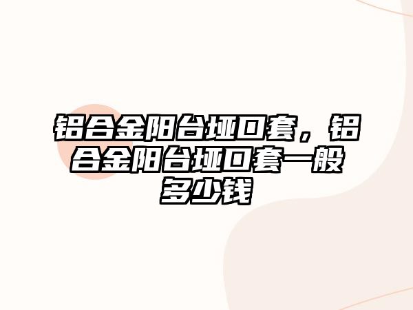 鋁合金陽臺埡口套，鋁合金陽臺埡口套一般多少錢