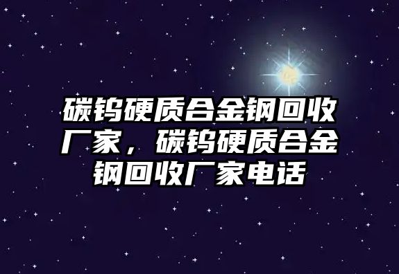 碳鎢硬質(zhì)合金鋼回收廠家，碳鎢硬質(zhì)合金鋼回收廠家電話