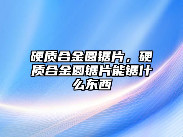 硬質(zhì)合金圓鋸片，硬質(zhì)合金圓鋸片能鋸什么東西