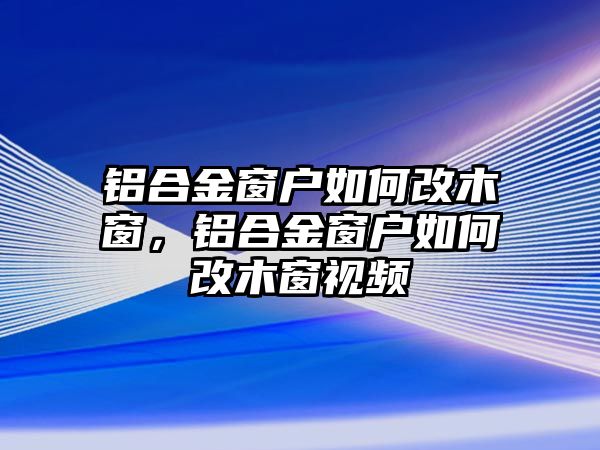 鋁合金窗戶如何改木窗，鋁合金窗戶如何改木窗視頻