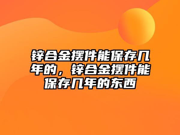 鋅合金擺件能保存幾年的，鋅合金擺件能保存幾年的東西