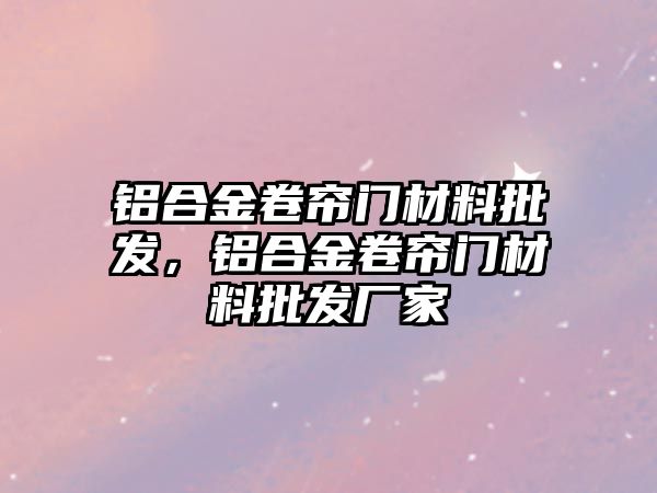 鋁合金卷簾門材料批發(fā)，鋁合金卷簾門材料批發(fā)廠家