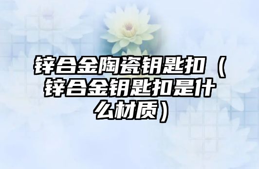 鋅合金陶瓷鑰匙扣（鋅合金鑰匙扣是什么材質(zhì)）