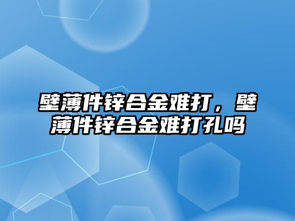 壁薄件鋅合金難打，壁薄件鋅合金難打孔嗎