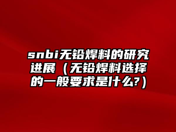 snbi無鉛焊料的研究進(jìn)展（無鉛焊料選擇的一般要求是什么?）