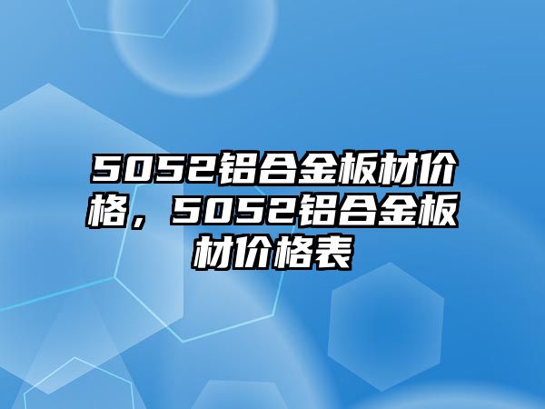 5052鋁合金板材價格，5052鋁合金板材價格表