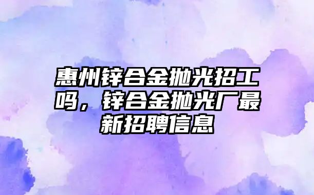 惠州鋅合金拋光招工嗎，鋅合金拋光廠最新招聘信息