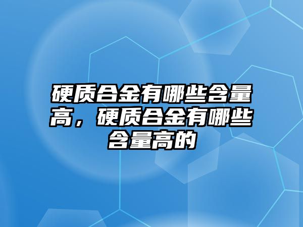 硬質(zhì)合金有哪些含量高，硬質(zhì)合金有哪些含量高的